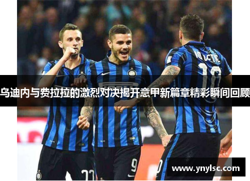 乌迪内与费拉拉的激烈对决揭开意甲新篇章精彩瞬间回顾