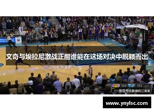 文奇与埃拉尼激战正酣谁能在这场对决中脱颖而出