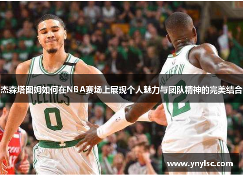 杰森塔图姆如何在NBA赛场上展现个人魅力与团队精神的完美结合