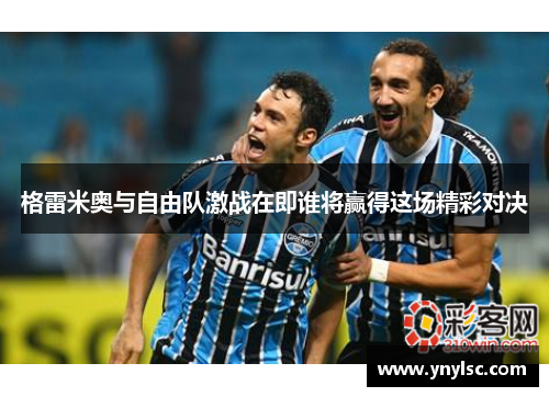 格雷米奥与自由队激战在即谁将赢得这场精彩对决