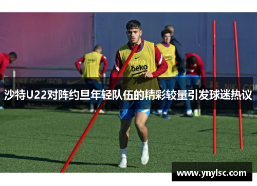 沙特U22对阵约旦年轻队伍的精彩较量引发球迷热议