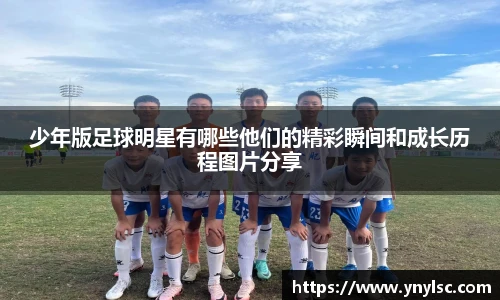 少年版足球明星有哪些他们的精彩瞬间和成长历程图片分享