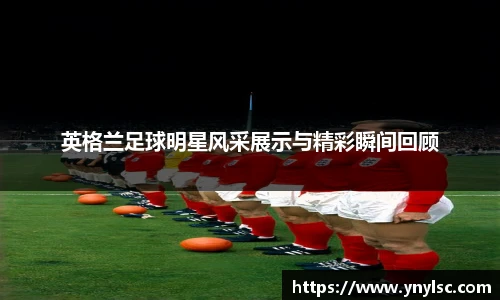 英格兰足球明星风采展示与精彩瞬间回顾