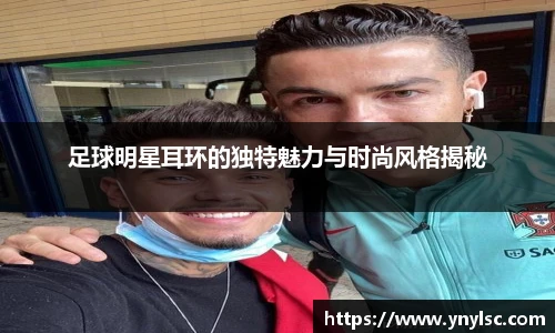 足球明星耳环的独特魅力与时尚风格揭秘