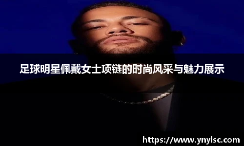 足球明星佩戴女士项链的时尚风采与魅力展示